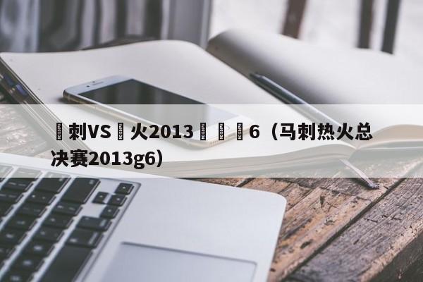 馬刺VS熱火2013總決賽6（馬刺熱火總決賽2013g6）