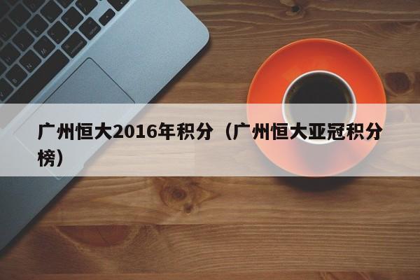 廣州恒大2016年積分（廣州恒大亞冠積分榜）