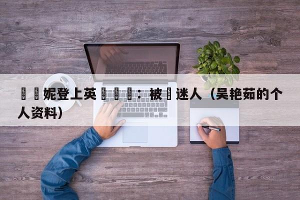 吳艷妮登上英國報紙：被讚迷人（吳艷茹的個人資料）