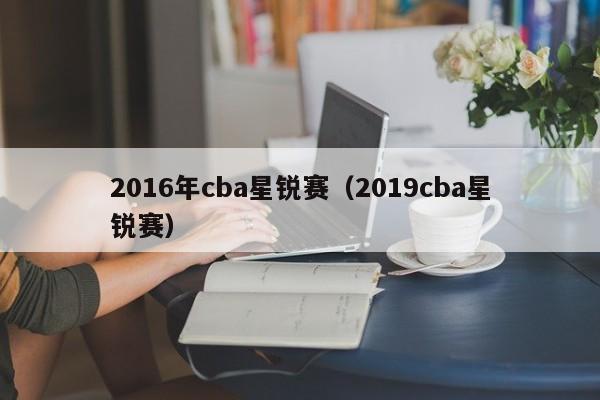 2016年cba星銳賽（2019cba星銳賽）