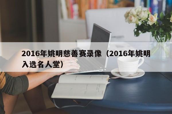 2016年姚明慈善賽錄像（2016年姚明入選名人堂）