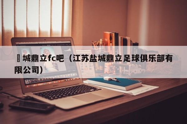 鹽城鼎立fc吧（江蘇鹽城鼎立足球俱樂部有限公司）