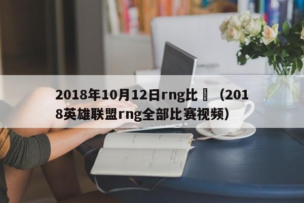 2018年10月12日rng比賽（2018英雄聯盟rng全部比賽視頻）