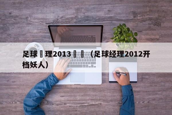 足球經理2013開檔（足球經理2012開檔妖人）