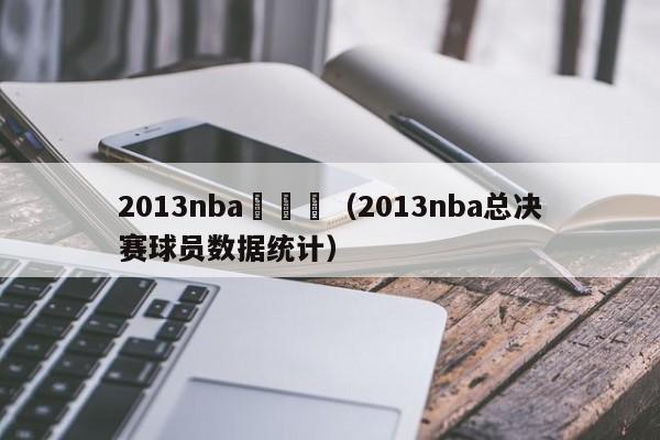 2013nba總決賽（2013nba總決賽球員數據統計）