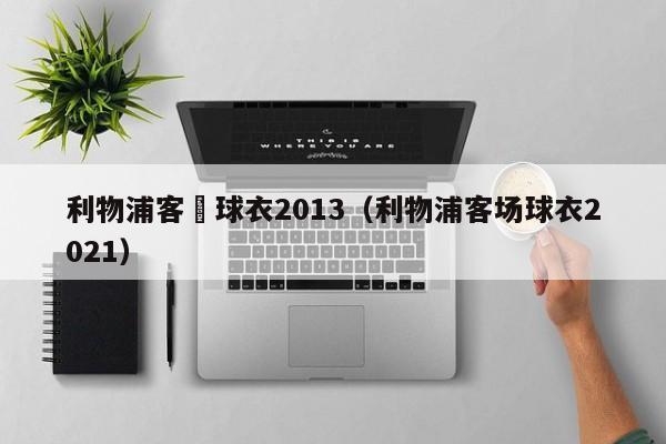 利物浦客場球衣2013（利物浦客場球衣2021）