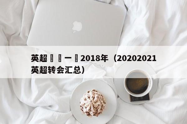 英超轉會一覽2018年（20202021英超轉會匯總）