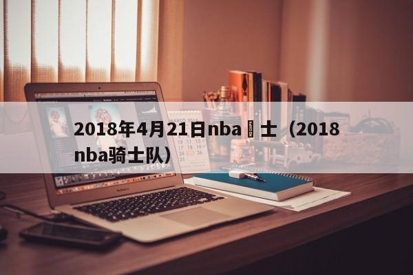 2018年4月21日nba騎士（2018nba騎士隊）