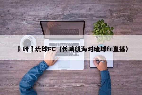 長崎對琉球FC（長崎航海對琉球fc直播）