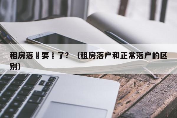 租房落戶要來了？（租房落戶和正常落戶的區別）