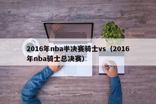 2016年nba半決賽騎士vs（2016年nba騎士總決賽）