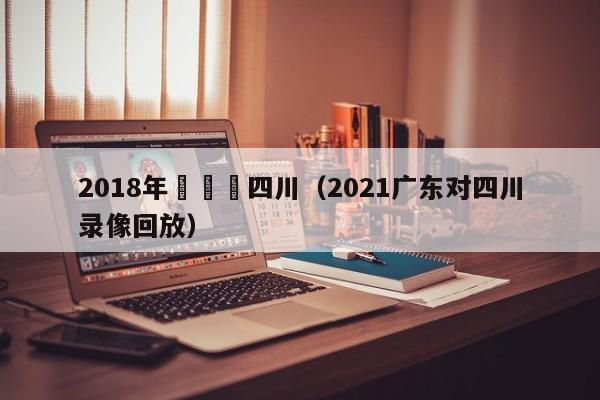 2018年廣東對四川（2021廣東對四川錄像回放）