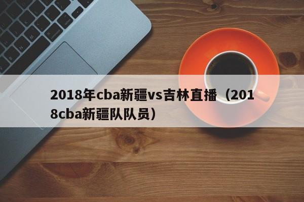 2018年cba新疆vs吉林直播（2018cba新疆隊隊員）