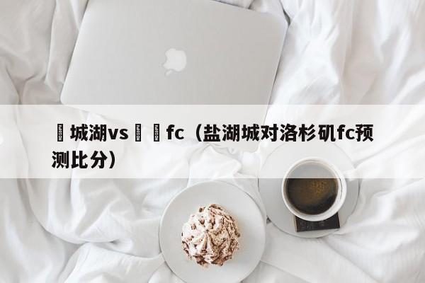 鹽城湖vs紐約fc（鹽湖城對洛杉磯fc預測比分）