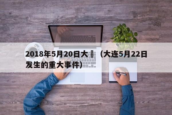 2018年5月20日大連（大連5月22日發生的重大事件）