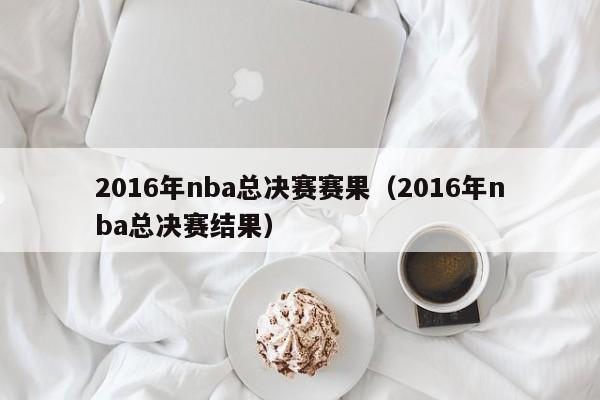 2016年nba總決賽賽果（2016年nba總決賽結果）