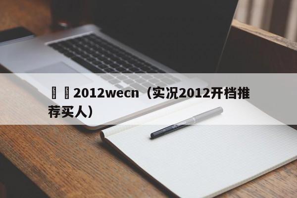 實況2012wecn（實況2012開檔推薦買人）