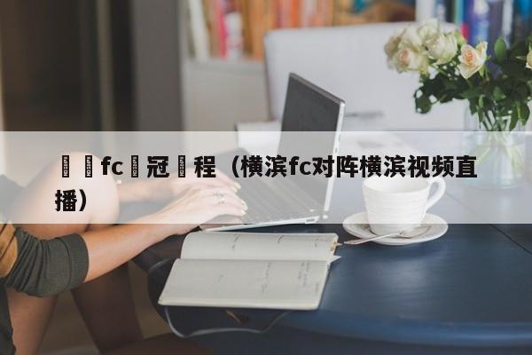 橫濱fc亞冠賽程（橫濱fc對陣橫濱視頻直播）