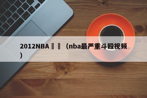 2012NBA鬥毆（nba最嚴重鬥毆視頻）