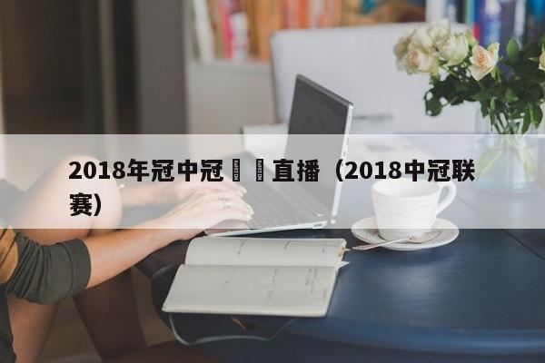 2018年冠中冠決賽直播（2018中冠聯賽）