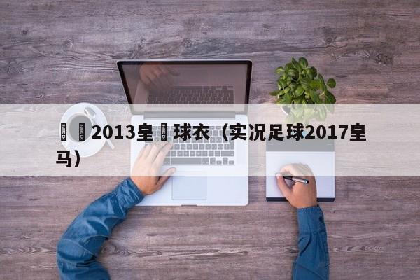 實況2013皇馬球衣（實況足球2017皇馬）