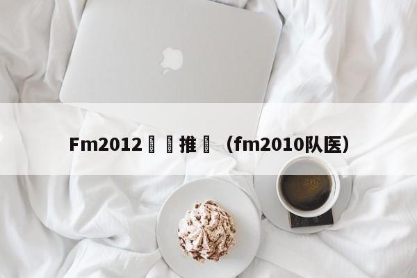 Fm2012隊醫推薦（fm2010隊醫）