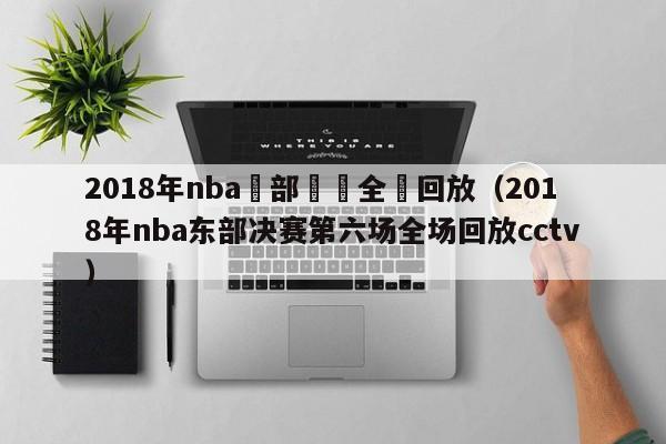 2018年nba東部決賽全場回放（2018年nba東部決賽第六場全場回放cctv）