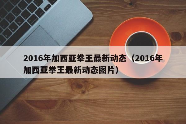 2016年加西亞拳王最新動態（2016年加西亞拳王最新動態圖片）