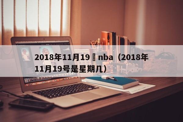 2018年11月19號nba（2018年11月19號是星期幾）