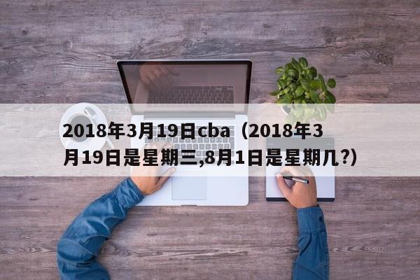 2018年3月19日cba（2018年3月19日是星期三,8月1日是星期幾?）