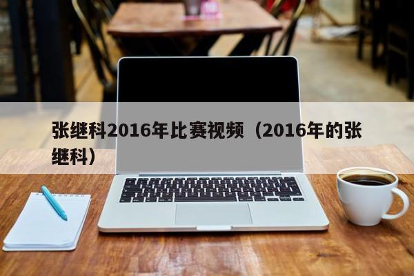 張繼科2016年比賽視頻（2016年的張繼科）