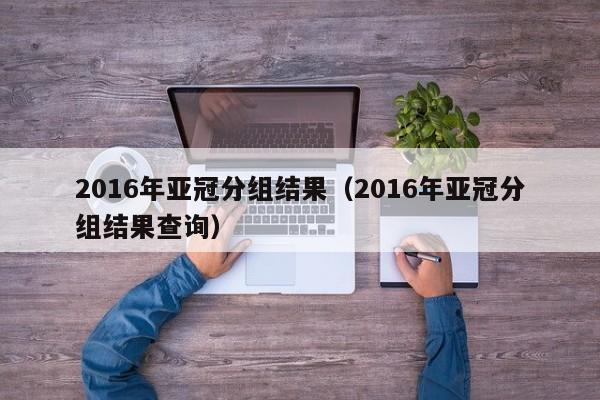 2016年亞冠分組結果（2016年亞冠分組結果查詢）