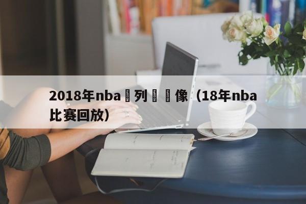 2018年nba繫列賽錄像（18年nba比賽回放）