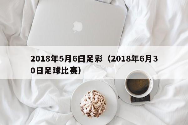 2018年5月6曰足彩（2018年6月30日足球比賽）