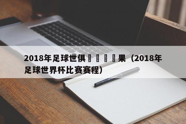 2018年足球世俱盃決賽結果（2018年足球世界杯比賽賽程）