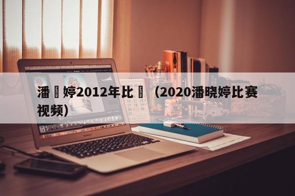 潘曉婷2012年比賽（2020潘曉婷比賽視頻）