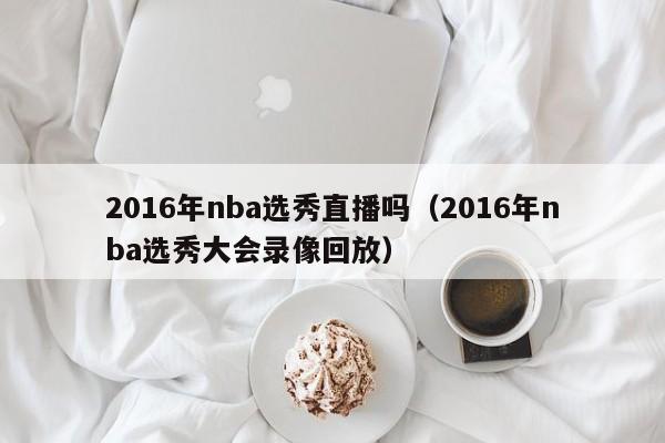 2016年nba選秀直播嗎（2016年nba選秀大會錄像回放）