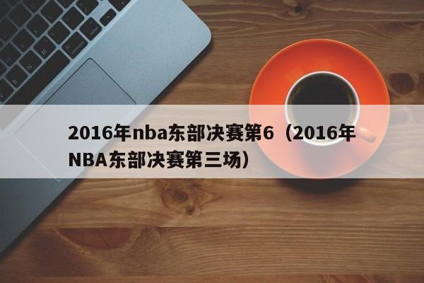 2016年nba東部決賽第6（2016年NBA東部決賽第三場）