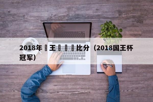 2018年國王盃決賽比分（2018國王杯冠軍）