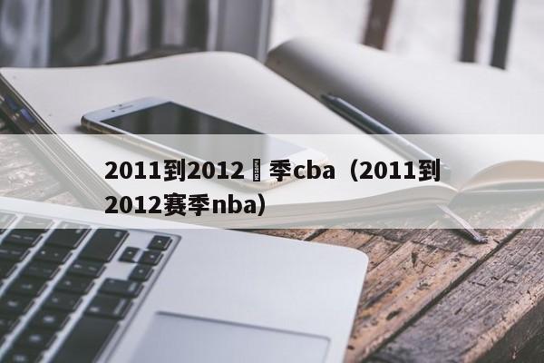 2011到2012賽季cba（2011到2012賽季nba）