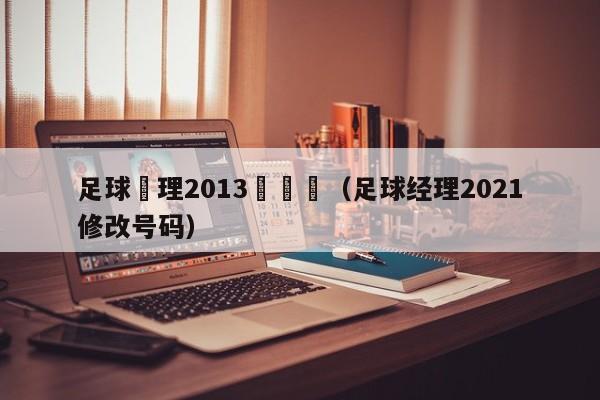 足球經理2013驗証碼（足球經理2021修改號碼）