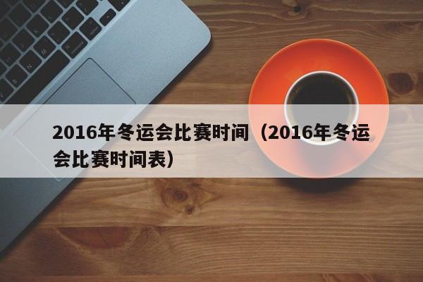 2016年冬運會比賽時間（2016年冬運會比賽時間表）