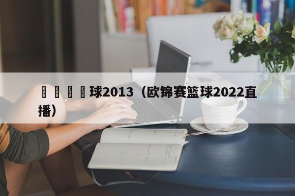 歐錦賽籃球2013（歐錦賽籃球2022直播）