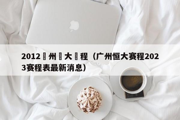 2012廣州恆大賽程（廣州恒大賽程2023賽程表最新消息）