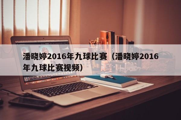 潘曉婷2016年九球比賽（潘曉婷2016年九球比賽視頻）