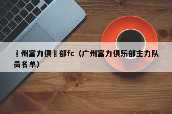 廣州富力俱樂部fc（廣州富力俱樂部主力隊員名單）