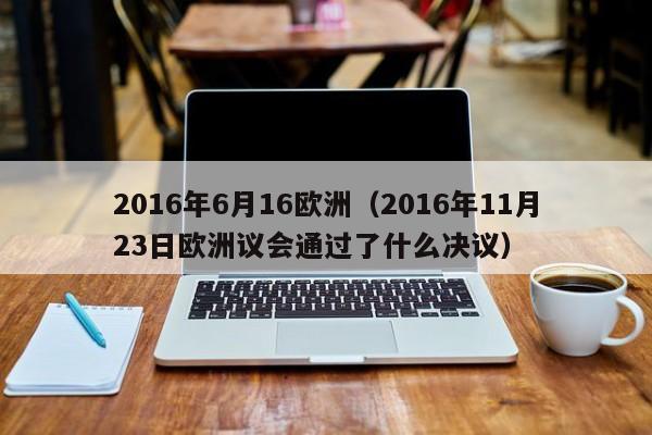 2016年6月16歐洲（2016年11月23日歐洲議會通過了什麼決議）