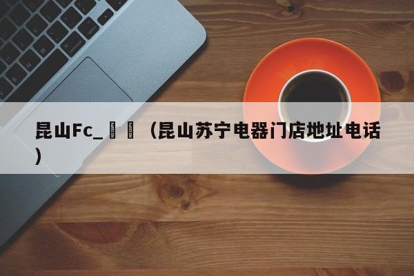 昆山Fc_蘇寧（昆山蘇寧電器門店地址電話）