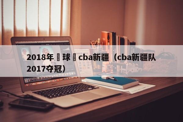 2018年籃球賽cba新疆（cba新疆隊2017奪冠）