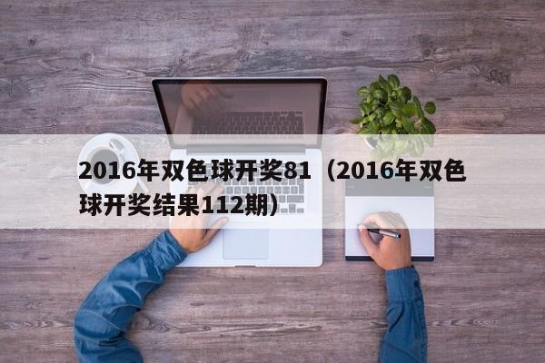 2016年雙色球開獎81（2016年雙色球開獎結果112期）